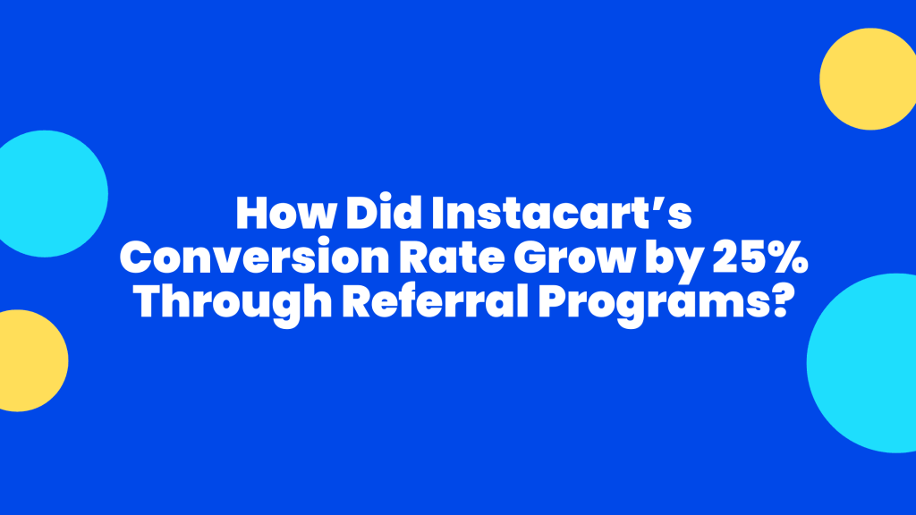 How Did Instacart’s Conversion Rate Grow by 25% Through Referral Programs